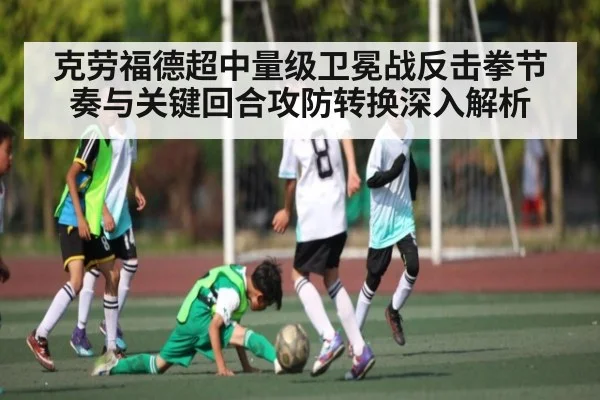 克劳福德超中量级卫冕战反击拳节奏与关键回合攻防转换深入解析 | kaiyun